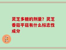 灵芝多糖的剂量？灵芝香菇平菇有什么标志性成分