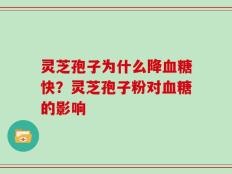灵芝孢子为什么降血糖快？灵芝孢子粉对血糖的影响