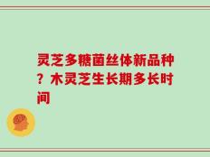 灵芝多糖菌丝体新品种？木灵芝生长期多长时间