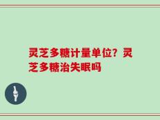 灵芝多糖计量单位？灵芝多糖治失眠吗