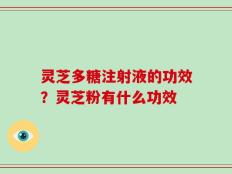灵芝多糖注射液的功效？灵芝粉有什么功效