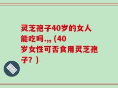 灵芝孢子40岁的女人能吃吗.,, (40岁女性可否食用灵芝孢子？)