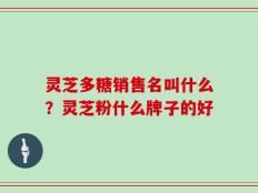 灵芝多糖销售名叫什么？灵芝粉什么牌子的好