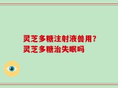 灵芝多糖注射液兽用？灵芝多糖治失眠吗