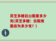 灵芝多糖日口服量多少克(灵芝多糖：日服用量应为多少克？)