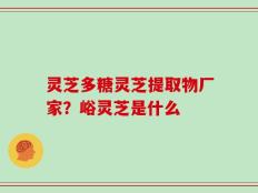 灵芝多糖灵芝提取物厂家？峪灵芝是什么