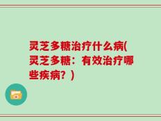 灵芝多糖治疗什么病(灵芝多糖：有效治疗哪些疾病？)