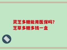 灵芝多糖能用医保吗？芝草多糖多钱一盒