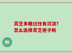 灵芝多糖过柱有沉淀？怎么选择灵芝孢子粉