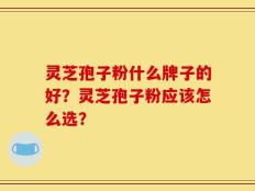 灵芝孢子粉什么牌子的好？灵芝孢子粉应该怎么选？