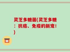 灵芝多糖菌(灵芝多糖：抗癌、免疫的新宠！)