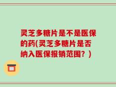 灵芝多糖片是不是医保的药(灵芝多糖片是否纳入医保报销范围？)