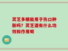 灵芝多糖能用于伤口肿胀吗？灵芝酒有什么功效和作用呢