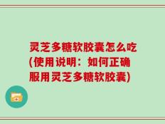 灵芝多糖软胶囊怎么吃(使用说明：如何正确服用灵芝多糖软胶囊)