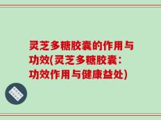 灵芝多糖胶囊的作用与功效(灵芝多糖胶囊：功效作用与健康益处)