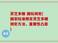 灵芝多糖 国标测定(国家标准规定灵芝多糖测定方法，重要性凸显)