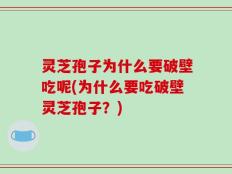 灵芝孢子为什么要破壁吃呢(为什么要吃破壁灵芝孢子？)