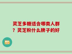 灵芝多糖适合哪类人群？灵芝粉什么牌子的好