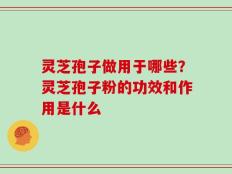 灵芝孢子做用于哪些？灵芝孢子粉的功效和作用是什么
