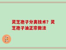 灵芝孢子分离技术？灵芝孢子油正宗做法