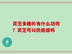灵芝多糖片有什么功效？灵芝可以抗癌症吗