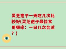 灵芝孢子一天吃几次比较好(灵芝孢子最佳食用频率：一日几次合适？)