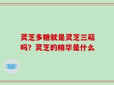 灵芝多糖就是灵芝三萜吗？灵芝的精华是什么