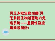 灵芝多糖生物活菌(灵芝多糖生物活菌助力免疫系统——重要性及应用前景简析)