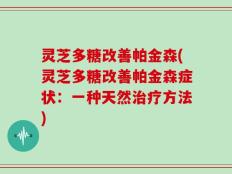 灵芝多糖改善帕金森(灵芝多糖改善帕金森症状：一种天然治疗方法)