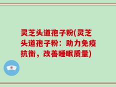 灵芝头道孢子粉(灵芝头道孢子粉：助力免疫抗衡，改善睡眠质量)
