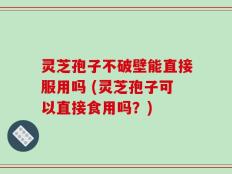 灵芝孢子不破壁能直接服用吗 (灵芝孢子可以直接食用吗？)
