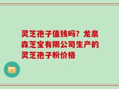 灵芝孢子值钱吗？龙泉森芝宝有限公司生产的灵芝孢子粉价格