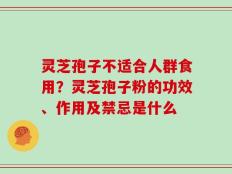 灵芝孢子不适合人群食用？灵芝孢子粉的功效、作用及禁忌是什么