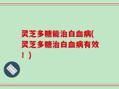 灵芝多糖能治白血病(灵芝多糖治白血病有效！)