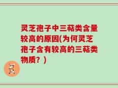 灵芝孢子中三萜类含量较高的原因(为何灵芝孢子含有较高的三萜类物质？)