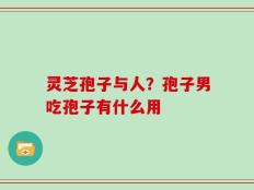 灵芝孢子与人？孢子男吃孢子有什么用