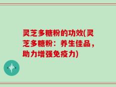 灵芝多糖粉的功效(灵芝多糖粉：养生佳品，助力增强免疫力)