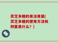 灵芝多糖的用法用量(灵芝多糖的使用方法和剂量是什么？)