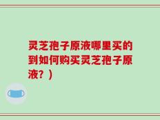 灵芝孢子原液哪里买的到如何购买灵芝孢子原液？)