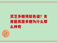 灵芝多糖薄层色谱？食用菌真菌多糖为什么那么神奇