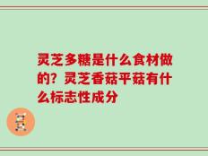 灵芝多糖是什么食材做的？灵芝香菇平菇有什么标志性成分