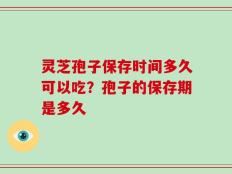 灵芝孢子保存时间多久可以吃？孢子的保存期是多久