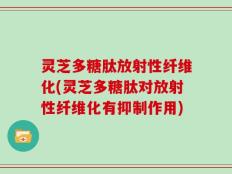 灵芝多糖肽放射性纤维化(灵芝多糖肽对放射性纤维化有抑制作用)