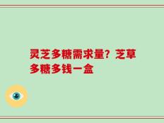 灵芝多糖需求量？芝草多糖多钱一盒