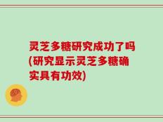 灵芝多糖研究成功了吗(研究显示灵芝多糖确实具有功效)