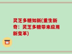灵芝多糖如新(重生新奇：灵芝多糖带来应用新变革)