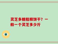灵芝多糖粗粮饼干？一般一个灵芝多少斤