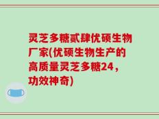 灵芝多糖贰肆优硕生物厂家(优硕生物生产的高质量灵芝多糖24，功效神奇)
