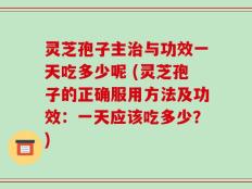 灵芝孢子主治与功效一天吃多少呢 (灵芝孢子的正确服用方法及功效：一天应该吃多少？)