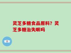 灵芝多糖食品原料？灵芝多糖治失眠吗